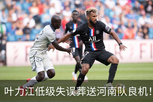 叶力江低级失误葬送河南队良机！曾入选国足，如今饱受争议